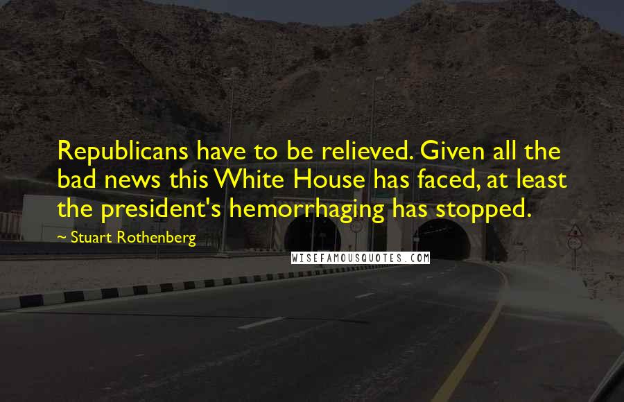Stuart Rothenberg Quotes: Republicans have to be relieved. Given all the bad news this White House has faced, at least the president's hemorrhaging has stopped.