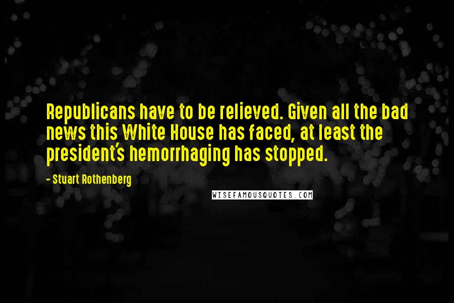 Stuart Rothenberg Quotes: Republicans have to be relieved. Given all the bad news this White House has faced, at least the president's hemorrhaging has stopped.