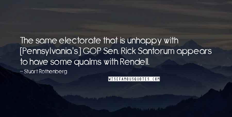 Stuart Rothenberg Quotes: The same electorate that is unhappy with [Pennsylvania's] GOP Sen. Rick Santorum appears to have some qualms with Rendell.