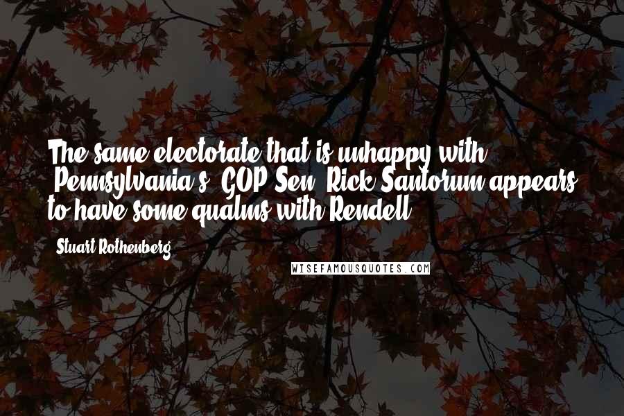 Stuart Rothenberg Quotes: The same electorate that is unhappy with [Pennsylvania's] GOP Sen. Rick Santorum appears to have some qualms with Rendell.