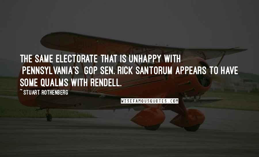 Stuart Rothenberg Quotes: The same electorate that is unhappy with [Pennsylvania's] GOP Sen. Rick Santorum appears to have some qualms with Rendell.