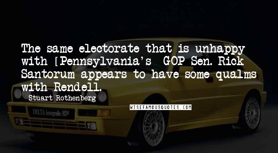 Stuart Rothenberg Quotes: The same electorate that is unhappy with [Pennsylvania's] GOP Sen. Rick Santorum appears to have some qualms with Rendell.