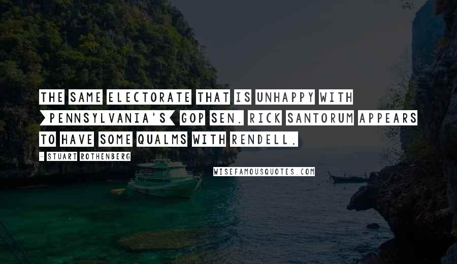 Stuart Rothenberg Quotes: The same electorate that is unhappy with [Pennsylvania's] GOP Sen. Rick Santorum appears to have some qualms with Rendell.