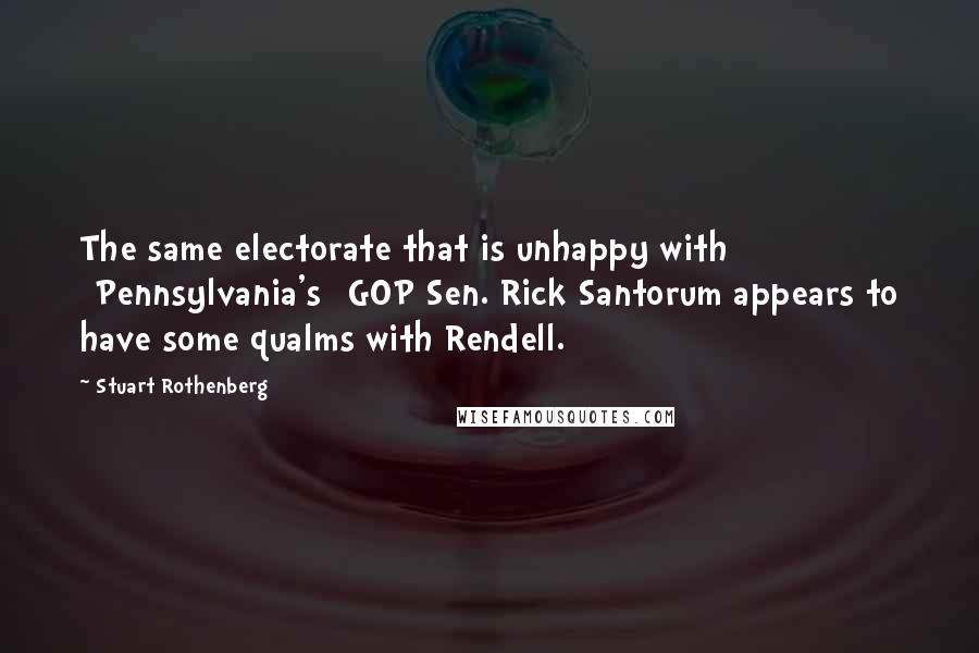 Stuart Rothenberg Quotes: The same electorate that is unhappy with [Pennsylvania's] GOP Sen. Rick Santorum appears to have some qualms with Rendell.