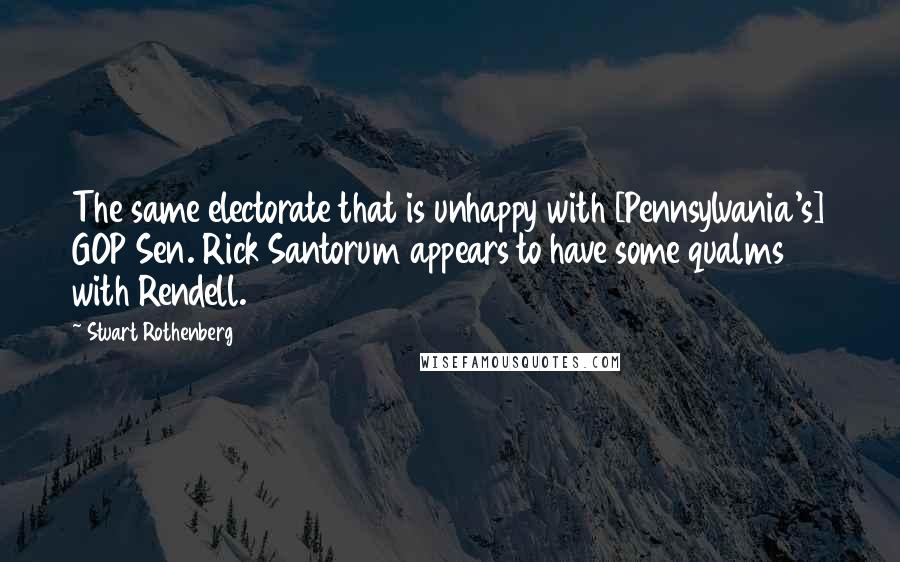 Stuart Rothenberg Quotes: The same electorate that is unhappy with [Pennsylvania's] GOP Sen. Rick Santorum appears to have some qualms with Rendell.