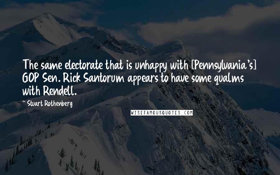 Stuart Rothenberg Quotes: The same electorate that is unhappy with [Pennsylvania's] GOP Sen. Rick Santorum appears to have some qualms with Rendell.