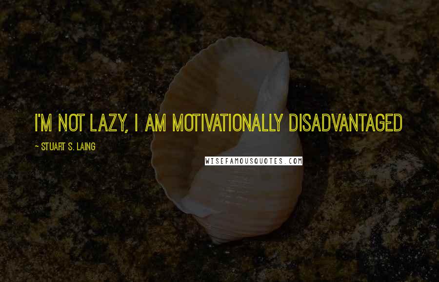 Stuart S. Laing Quotes: I'm not lazy, I am motivationally disadvantaged