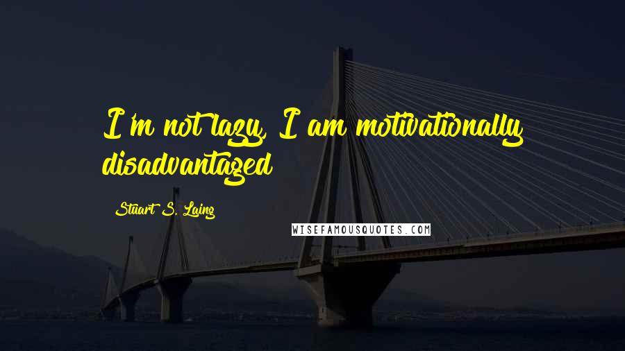 Stuart S. Laing Quotes: I'm not lazy, I am motivationally disadvantaged