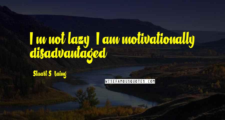 Stuart S. Laing Quotes: I'm not lazy, I am motivationally disadvantaged