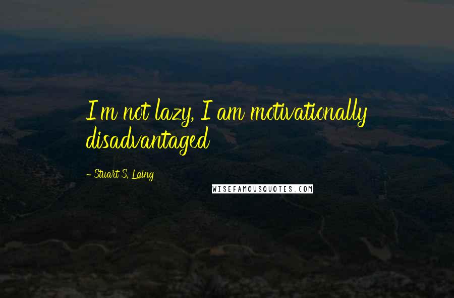 Stuart S. Laing Quotes: I'm not lazy, I am motivationally disadvantaged