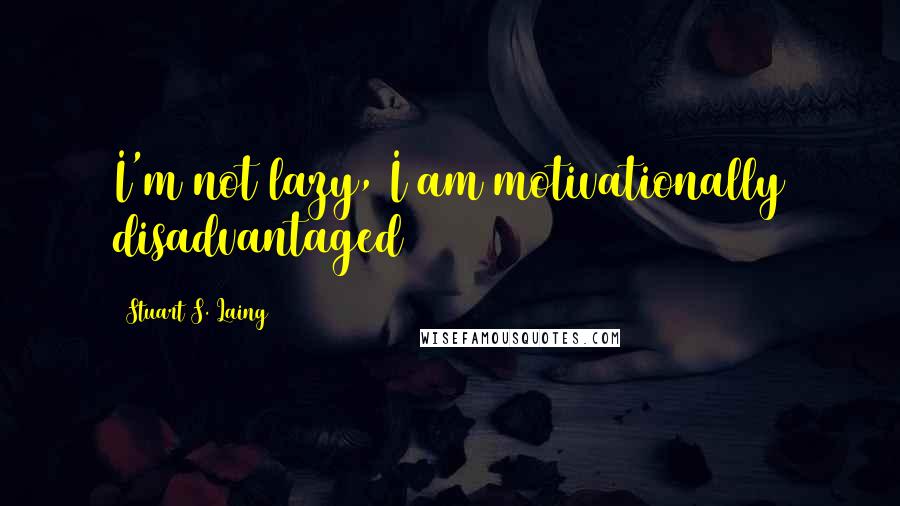 Stuart S. Laing Quotes: I'm not lazy, I am motivationally disadvantaged