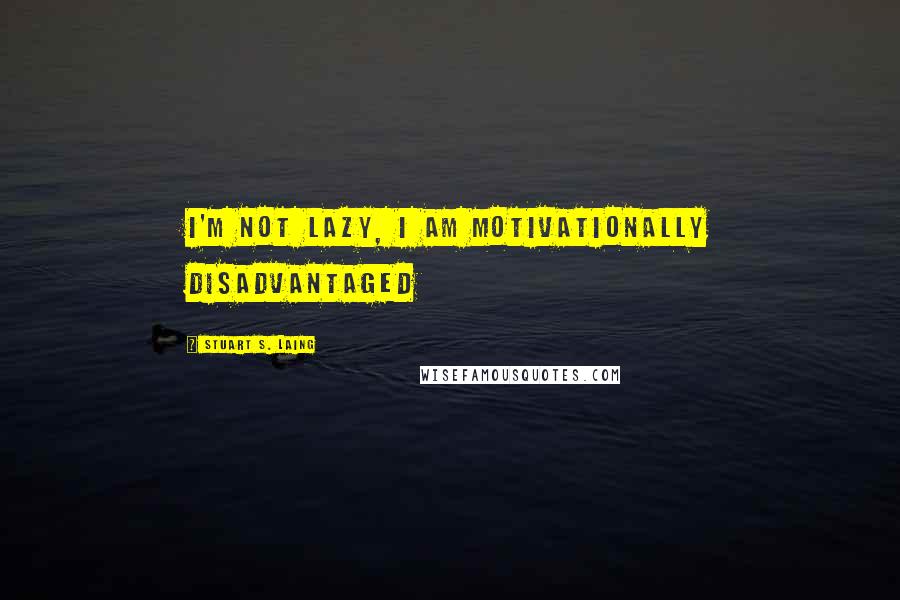 Stuart S. Laing Quotes: I'm not lazy, I am motivationally disadvantaged