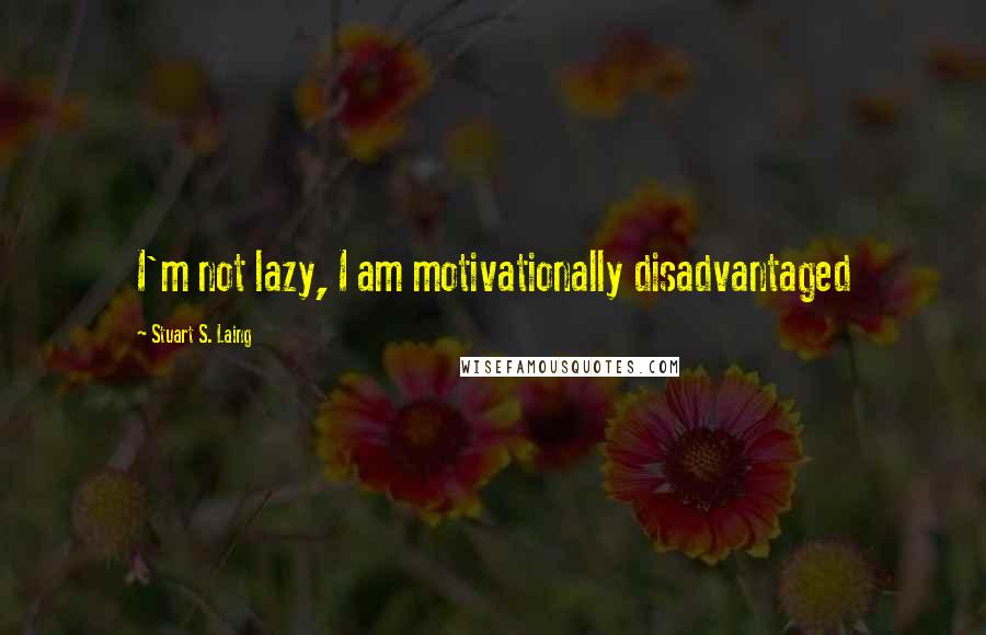 Stuart S. Laing Quotes: I'm not lazy, I am motivationally disadvantaged