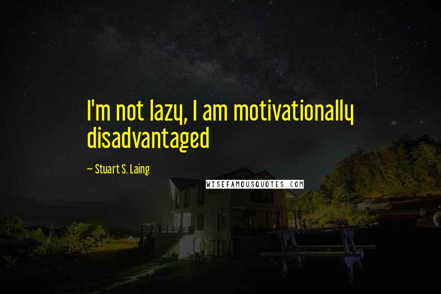 Stuart S. Laing Quotes: I'm not lazy, I am motivationally disadvantaged