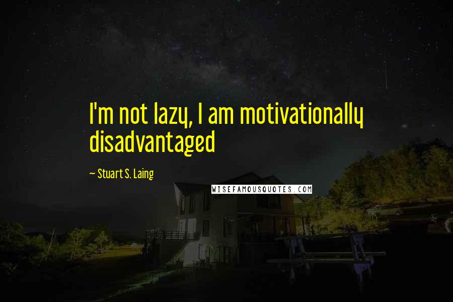 Stuart S. Laing Quotes: I'm not lazy, I am motivationally disadvantaged