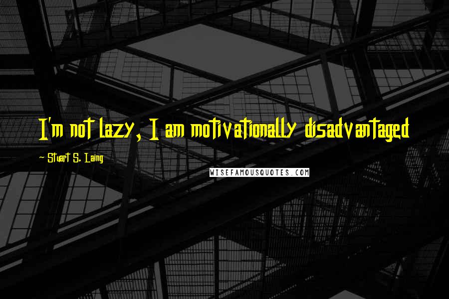 Stuart S. Laing Quotes: I'm not lazy, I am motivationally disadvantaged