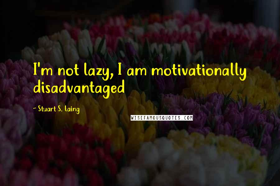 Stuart S. Laing Quotes: I'm not lazy, I am motivationally disadvantaged