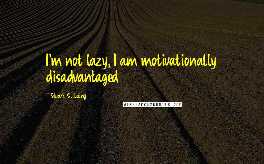 Stuart S. Laing Quotes: I'm not lazy, I am motivationally disadvantaged