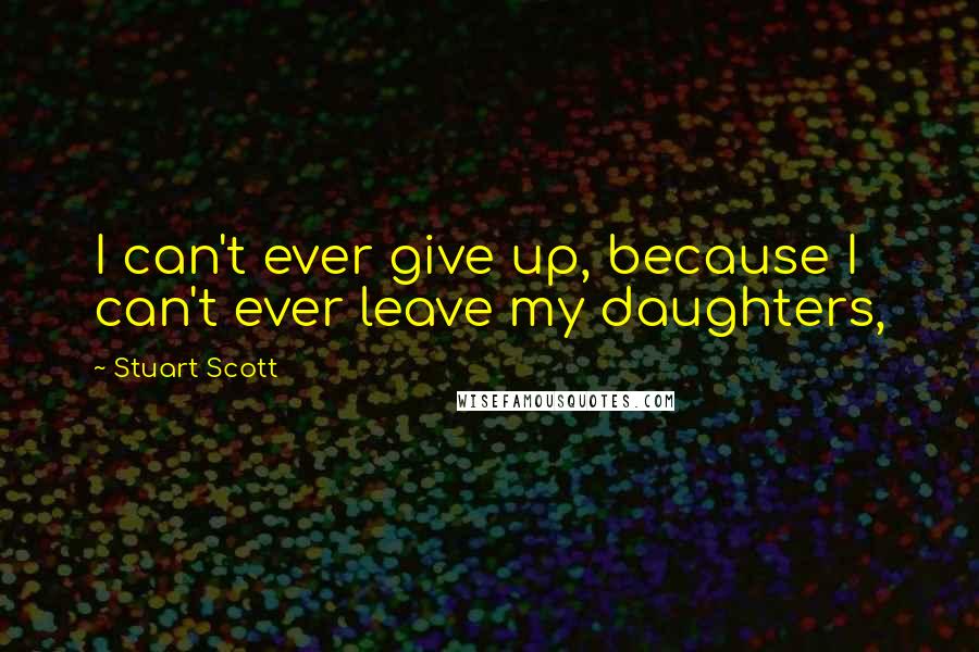 Stuart Scott Quotes: I can't ever give up, because I can't ever leave my daughters,