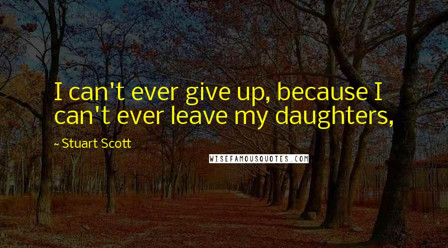 Stuart Scott Quotes: I can't ever give up, because I can't ever leave my daughters,