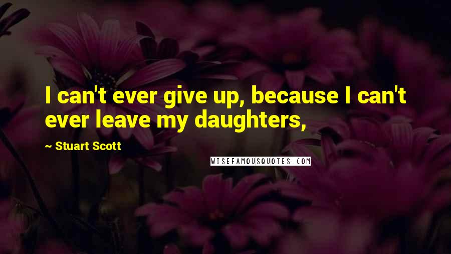 Stuart Scott Quotes: I can't ever give up, because I can't ever leave my daughters,