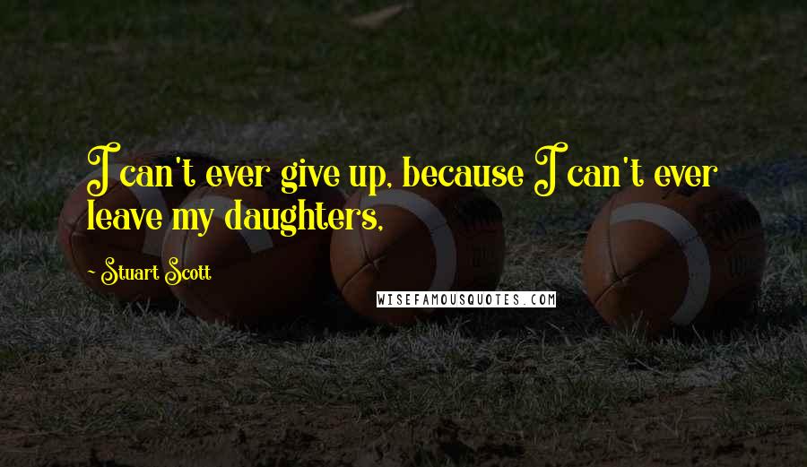 Stuart Scott Quotes: I can't ever give up, because I can't ever leave my daughters,