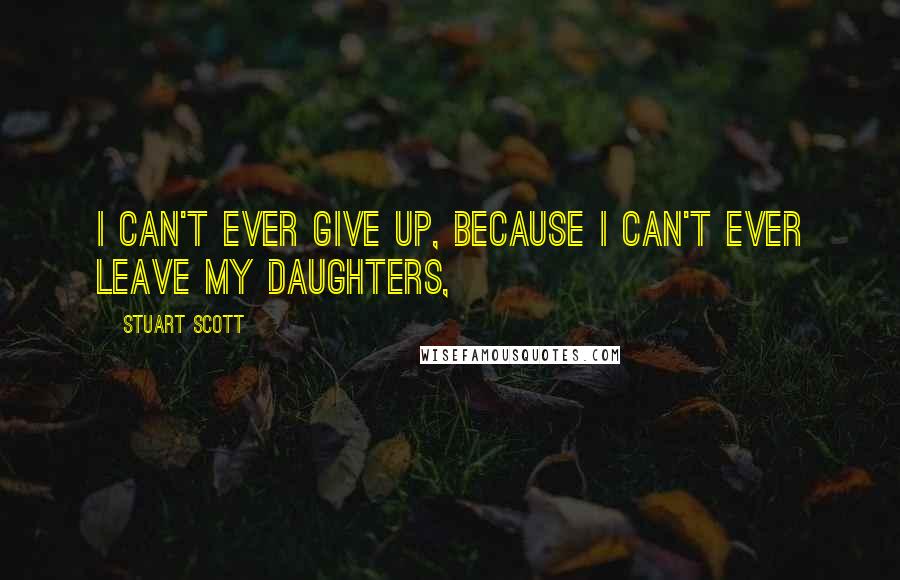 Stuart Scott Quotes: I can't ever give up, because I can't ever leave my daughters,