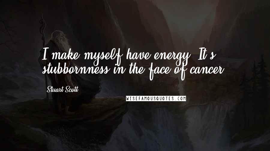 Stuart Scott Quotes: I make myself have energy. It's stubbornness in the face of cancer.