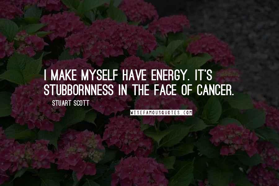Stuart Scott Quotes: I make myself have energy. It's stubbornness in the face of cancer.