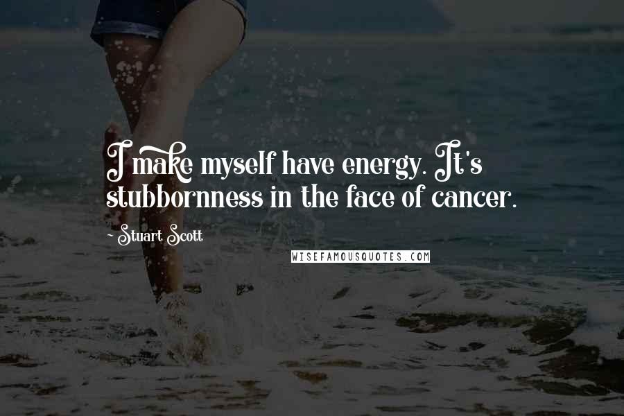 Stuart Scott Quotes: I make myself have energy. It's stubbornness in the face of cancer.
