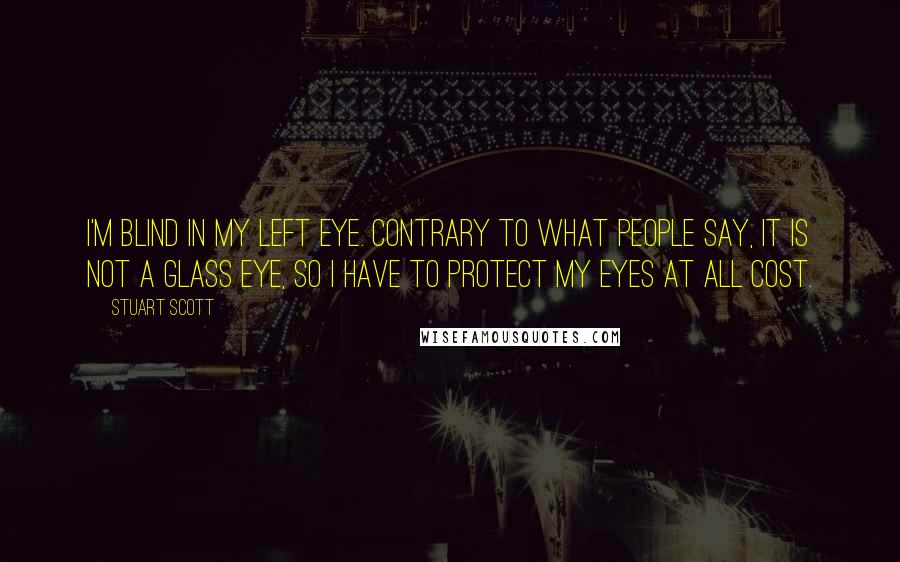 Stuart Scott Quotes: I'm blind in my left eye. Contrary to what people say, it is not a glass eye, so I have to protect my eyes at all cost.