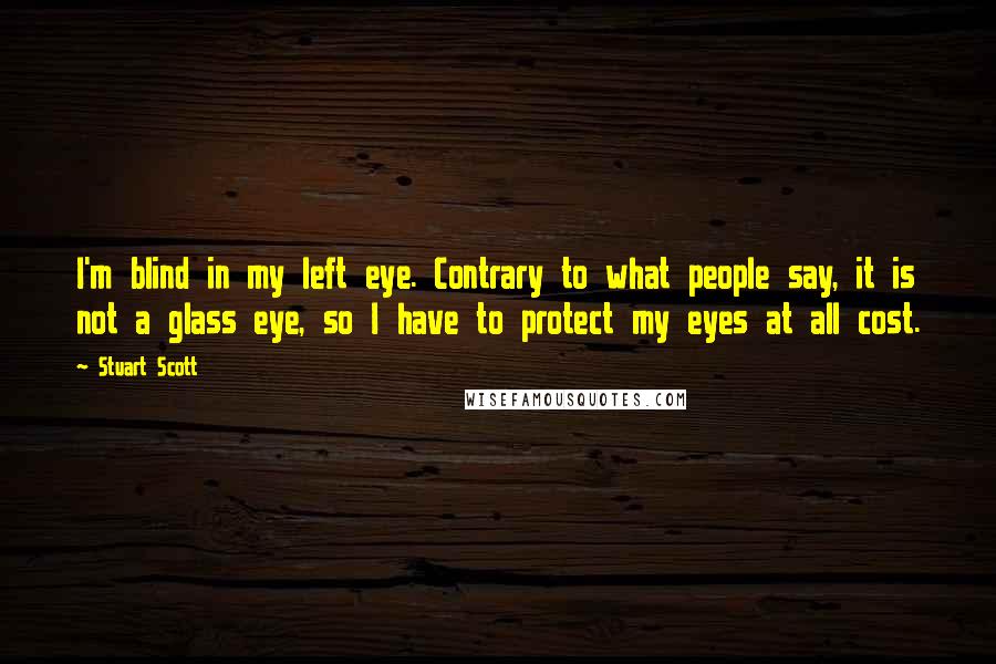 Stuart Scott Quotes: I'm blind in my left eye. Contrary to what people say, it is not a glass eye, so I have to protect my eyes at all cost.