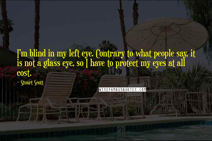 Stuart Scott Quotes: I'm blind in my left eye. Contrary to what people say, it is not a glass eye, so I have to protect my eyes at all cost.