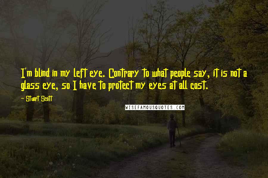 Stuart Scott Quotes: I'm blind in my left eye. Contrary to what people say, it is not a glass eye, so I have to protect my eyes at all cost.