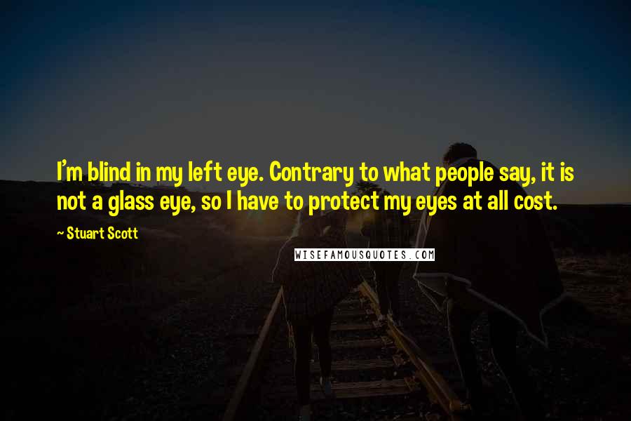 Stuart Scott Quotes: I'm blind in my left eye. Contrary to what people say, it is not a glass eye, so I have to protect my eyes at all cost.