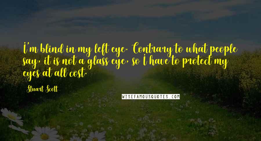 Stuart Scott Quotes: I'm blind in my left eye. Contrary to what people say, it is not a glass eye, so I have to protect my eyes at all cost.