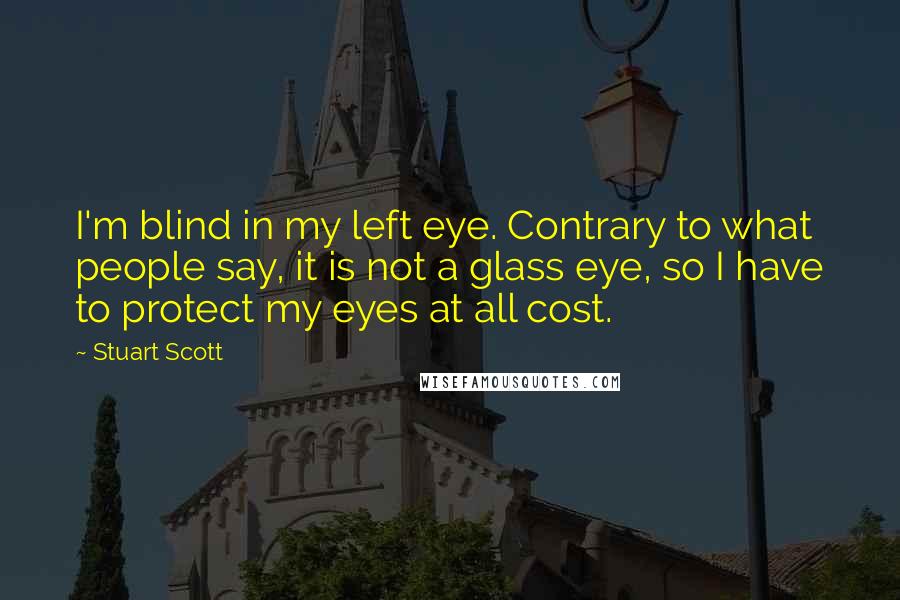 Stuart Scott Quotes: I'm blind in my left eye. Contrary to what people say, it is not a glass eye, so I have to protect my eyes at all cost.