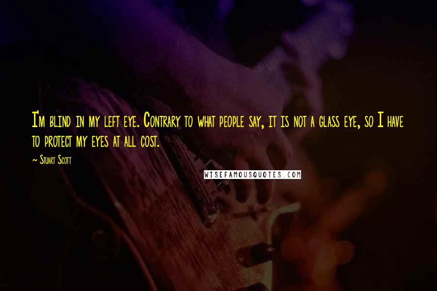 Stuart Scott Quotes: I'm blind in my left eye. Contrary to what people say, it is not a glass eye, so I have to protect my eyes at all cost.
