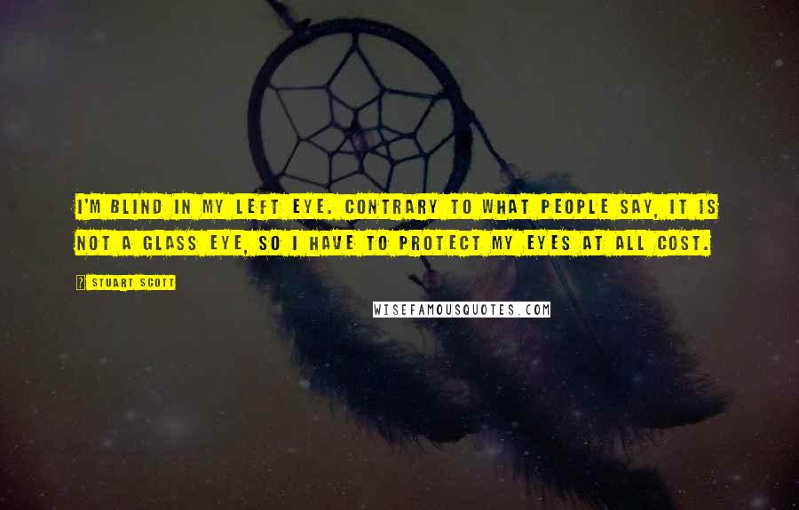 Stuart Scott Quotes: I'm blind in my left eye. Contrary to what people say, it is not a glass eye, so I have to protect my eyes at all cost.