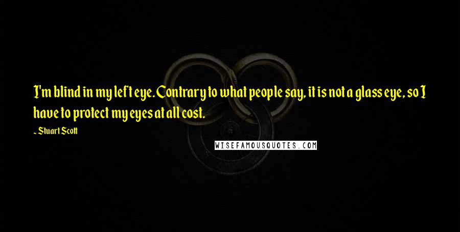 Stuart Scott Quotes: I'm blind in my left eye. Contrary to what people say, it is not a glass eye, so I have to protect my eyes at all cost.