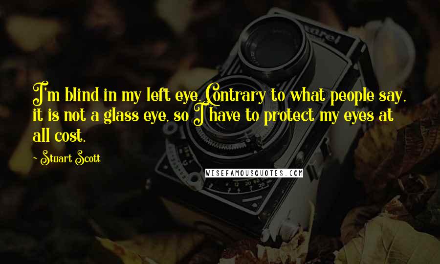 Stuart Scott Quotes: I'm blind in my left eye. Contrary to what people say, it is not a glass eye, so I have to protect my eyes at all cost.