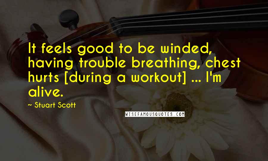 Stuart Scott Quotes: It feels good to be winded, having trouble breathing, chest hurts [during a workout] ... I'm alive.