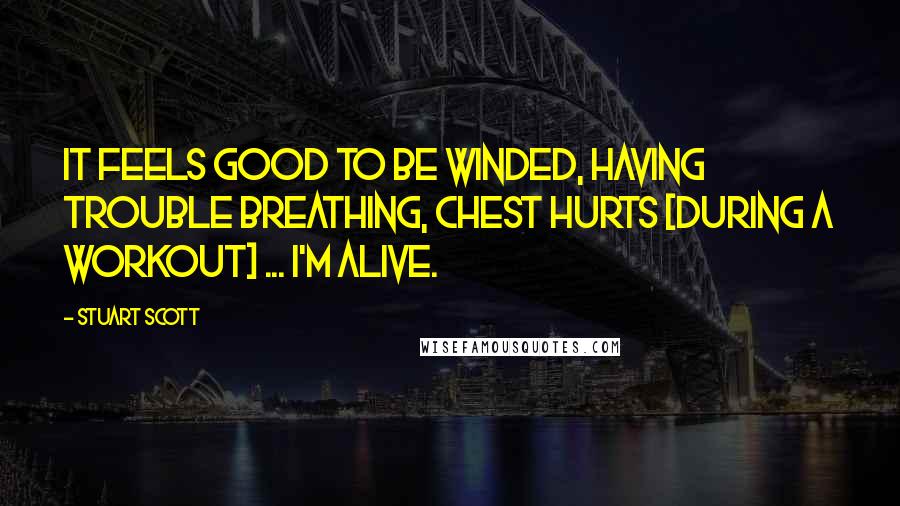 Stuart Scott Quotes: It feels good to be winded, having trouble breathing, chest hurts [during a workout] ... I'm alive.