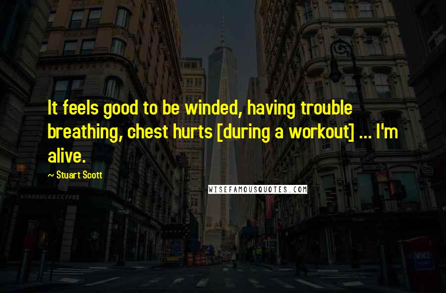 Stuart Scott Quotes: It feels good to be winded, having trouble breathing, chest hurts [during a workout] ... I'm alive.