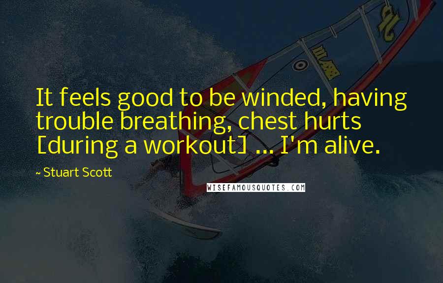Stuart Scott Quotes: It feels good to be winded, having trouble breathing, chest hurts [during a workout] ... I'm alive.