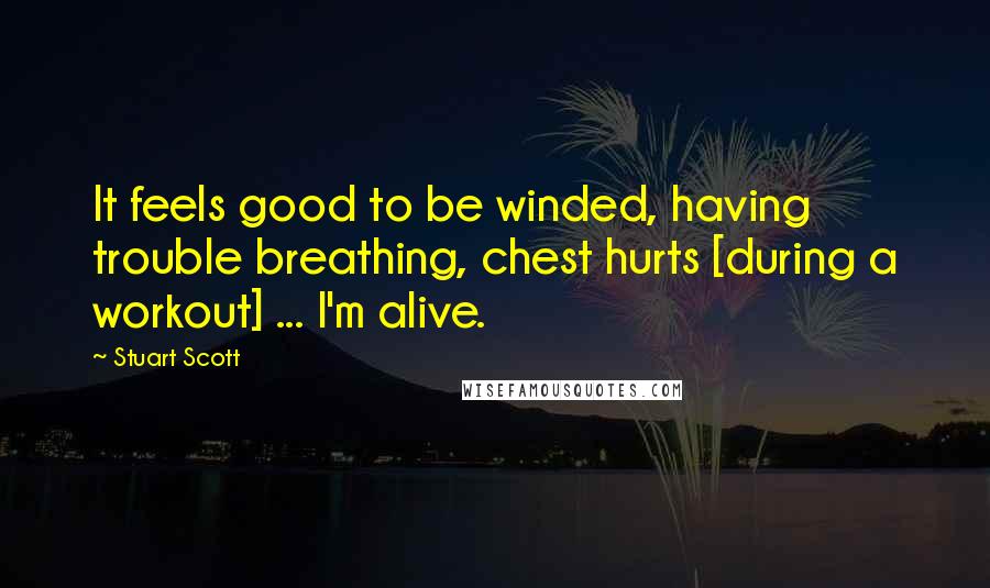 Stuart Scott Quotes: It feels good to be winded, having trouble breathing, chest hurts [during a workout] ... I'm alive.