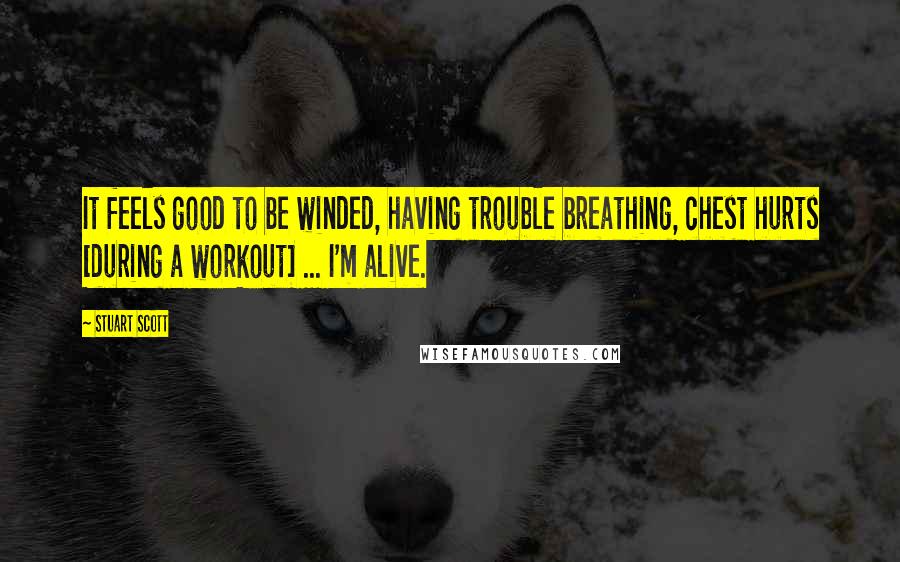 Stuart Scott Quotes: It feels good to be winded, having trouble breathing, chest hurts [during a workout] ... I'm alive.