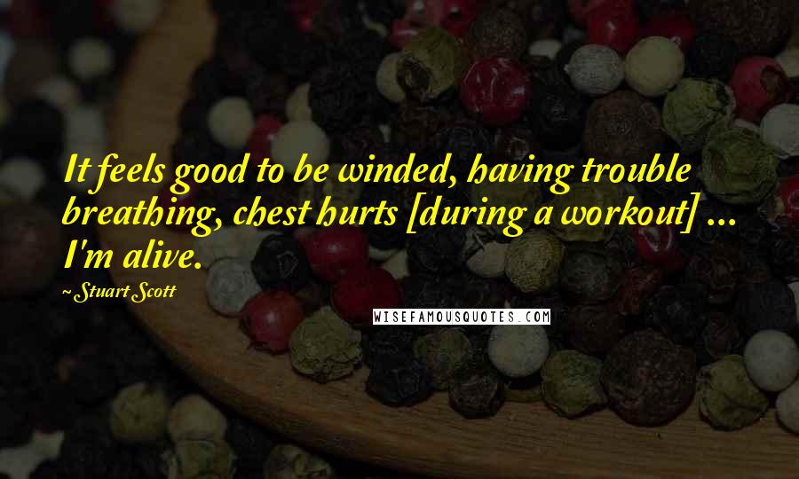 Stuart Scott Quotes: It feels good to be winded, having trouble breathing, chest hurts [during a workout] ... I'm alive.