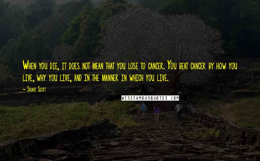 Stuart Scott Quotes: When you die, it does not mean that you lose to cancer. You beat cancer by how you live, why you live, and in the manner in which you live.