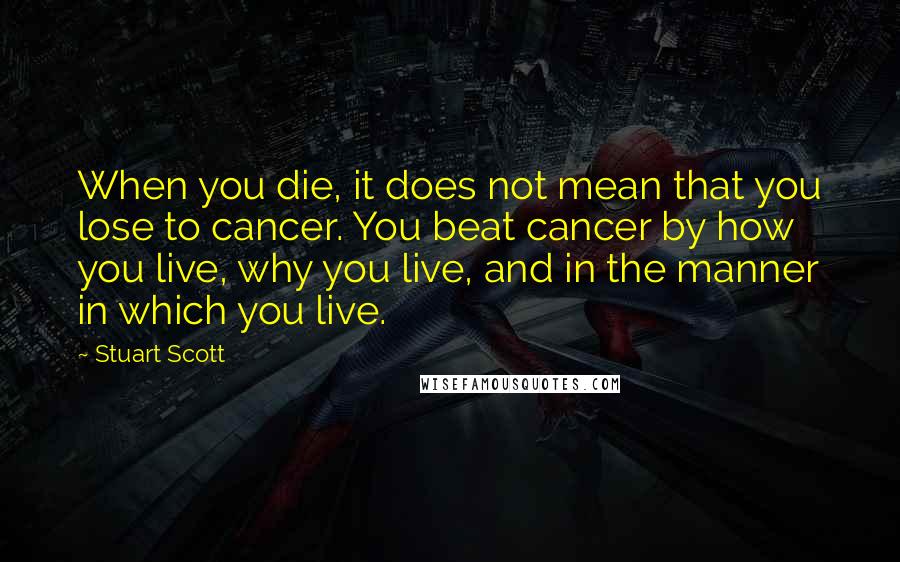 Stuart Scott Quotes: When you die, it does not mean that you lose to cancer. You beat cancer by how you live, why you live, and in the manner in which you live.